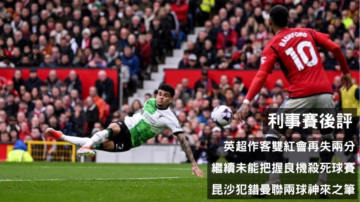 英超作客雙紅會再失兩分 – 繼續未能把握良機殺死球賽 X 昆沙犯錯曼聯兩球神來之筆【利事賽後評】(20240408)