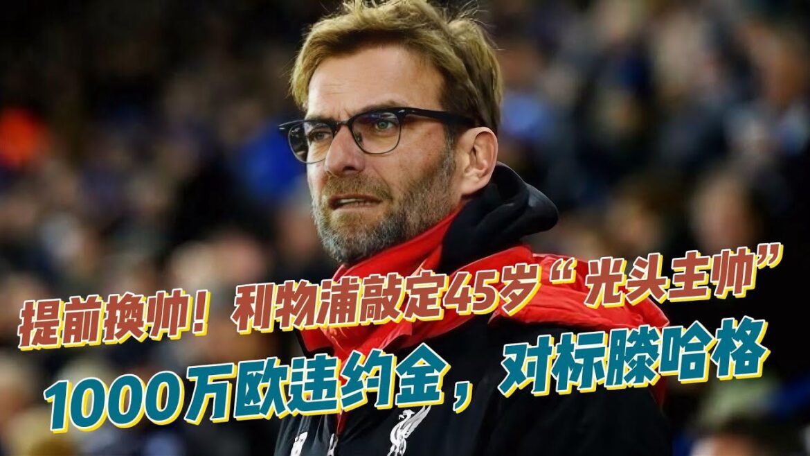 提前换帅！利物浦敲定45岁“光头主帅”，1000万欧违约金，对标滕哈格！