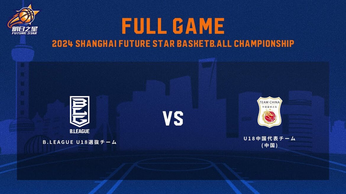 B.LEAGUE U18チームvsU18中国代表チーム(中国)｜2024 Shanghai Future Star Basketball Championship