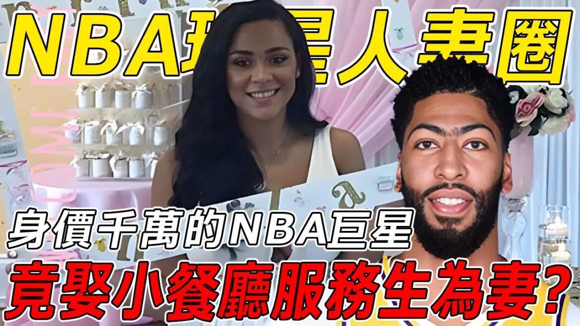 NBA球星人妻圈：擁有百輛豪車的超級巨星！竟娶一個小餐廳服務員當妻子？濃眉哥Davis為何會選擇和平凡服務員結婚？霸道總裁愛上餐廳服務生的故事！
