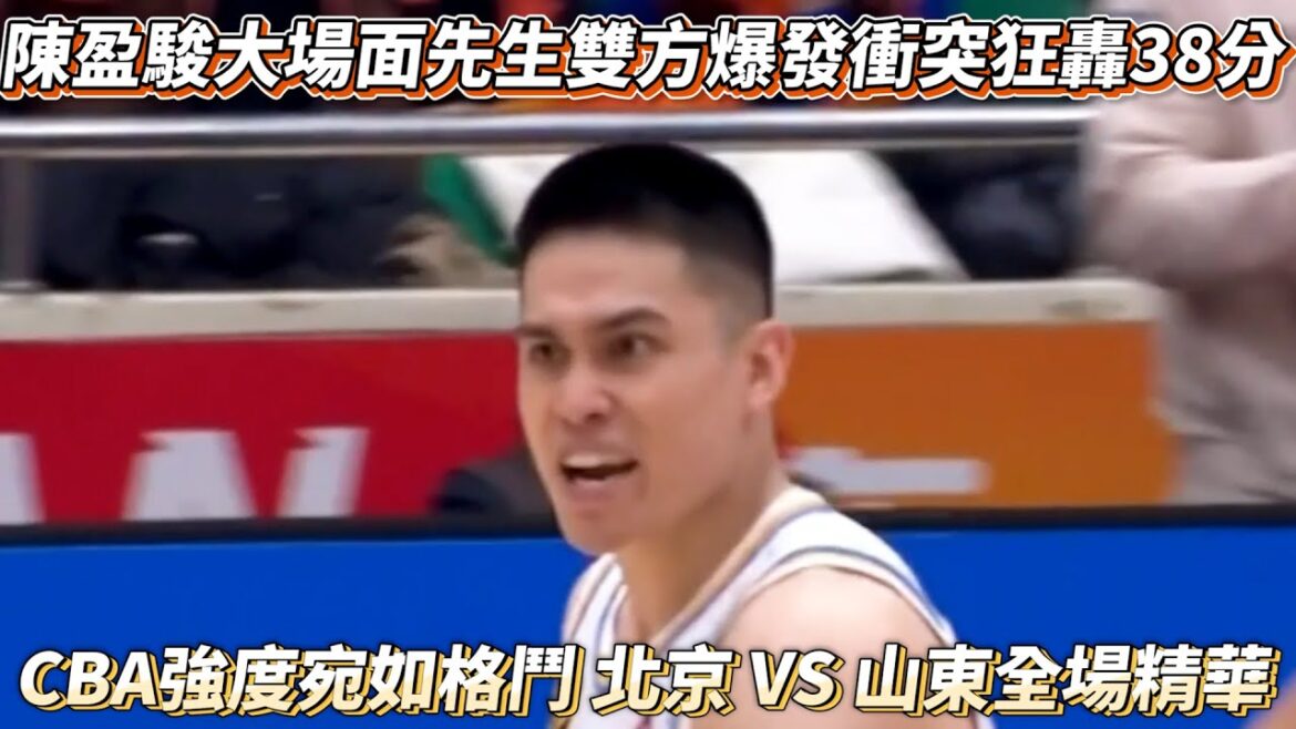 陳盈駿大場面先生雙方爆發衝突狂轟38分 CBA強度宛如格鬥 北京 VS 山東全場精華