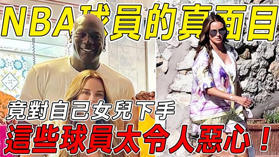 這些NBA球員太令人惡心！竟還有父親對自己女兒幹出這種事情！別再被騙了，揭露NBA真面目【熱門話題】球哥說