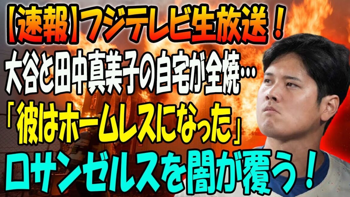 【速報】フジテレビ生放送！大谷と田中真美子の自宅が全焼「彼はホームレスになった」…ロサンゼルスを闇が覆う！