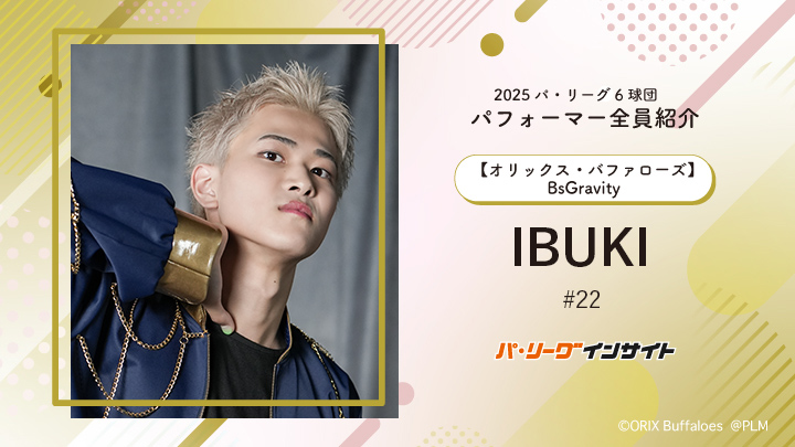 BsGravity IBUKIさんに一問一答!【2025 パ6球団パフォーマー全員紹介 #22】|パ・リーグ.com|プロ野球 2025 パ6球団パフォーマー全員紹介 #22「BsGravity」IBUKIさん