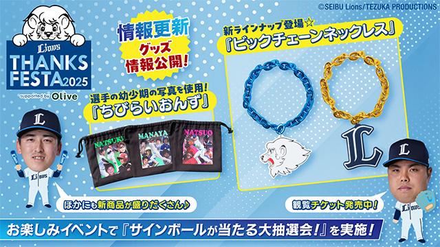 【埼玉西武】【続報第3弾】11/23(日・祝)開催『LIONS THANKS FESTA 2025 supported by Olive』。毎年注目のグッズ情報を公開!お楽しみイベントに『サインボールが当たる大抽選会!』が追加! 【埼玉西武】【続報第3弾】11/23(日・祝)開催『LIONS THANKS FESTA 2025 supported by Olive』。毎年注目のグッズ情報を公開!お楽しみイベントに『サインボールが当たる大抽選会!』が追加!