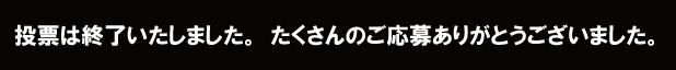 投票は終了いたしました。たくさんのご応募ありがとうございました。