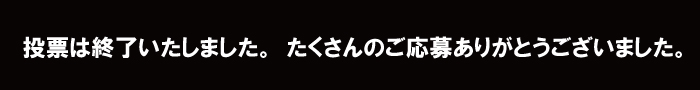 投票は終了いたしました。たくさんのご応募ありがとうございました。